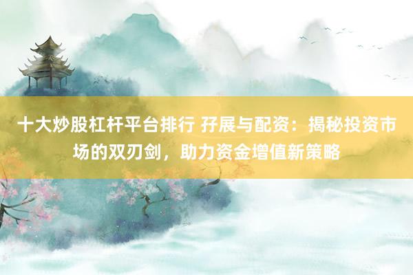 十大炒股杠杆平台排行 孖展与配资：揭秘投资市场的双刃剑，助力资金增值新策略