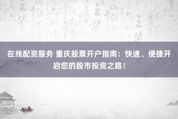 在线配资服务 重庆股票开户指南：快速、便捷开启您的股市投资之路！