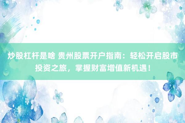 炒股杠杆是啥 贵州股票开户指南：轻松开启股市投资之旅，掌握财富增值新机遇！