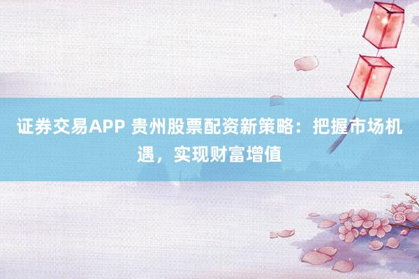 证券交易APP 贵州股票配资新策略：把握市场机遇，实现财富增值