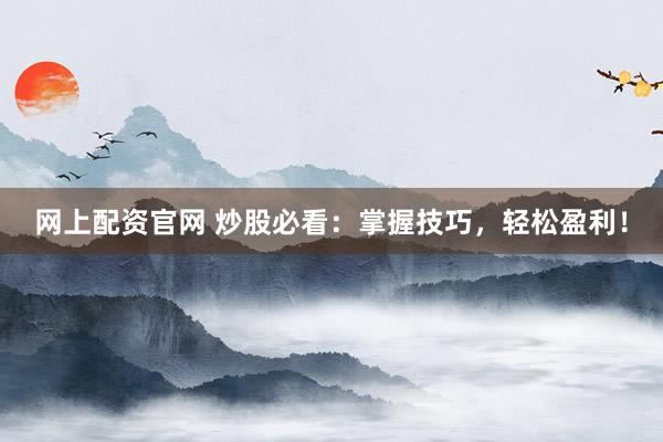 网上配资官网 炒股必看：掌握技巧，轻松盈利！
