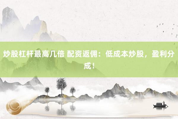 炒股杠杆最高几倍 配资返佣：低成本炒股，盈利分成！