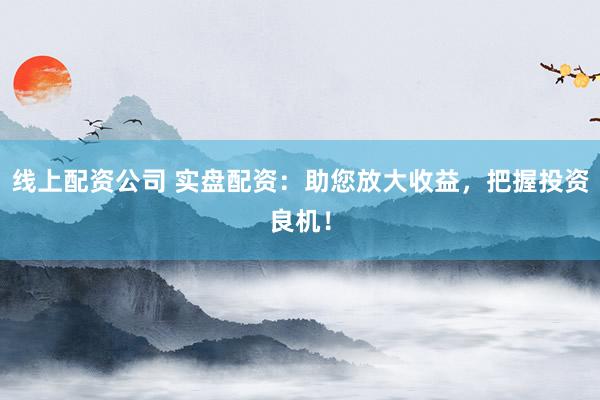 线上配资公司 实盘配资：助您放大收益，把握投资良机！