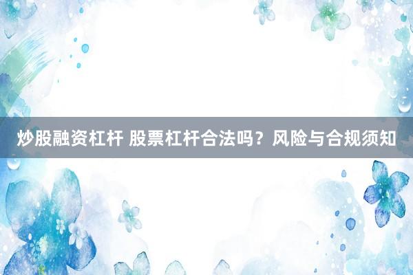 炒股融资杠杆 股票杠杆合法吗？风险与合规须知