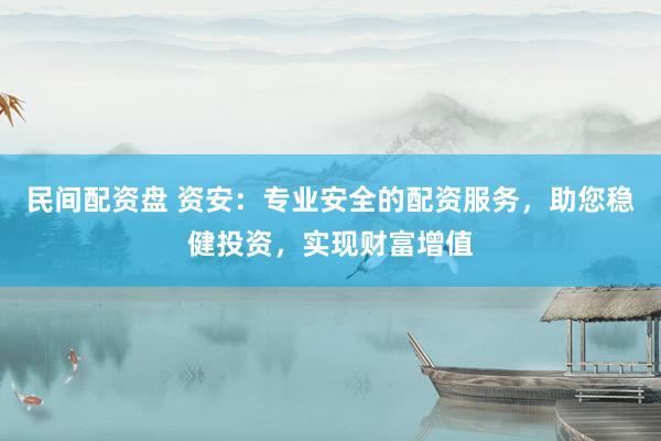 民间配资盘 资安：专业安全的配资服务，助您稳健投资，实现财富增值