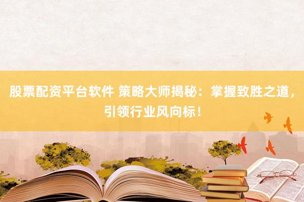 股票配资平台软件 策略大师揭秘：掌握致胜之道，引领行业风向标！