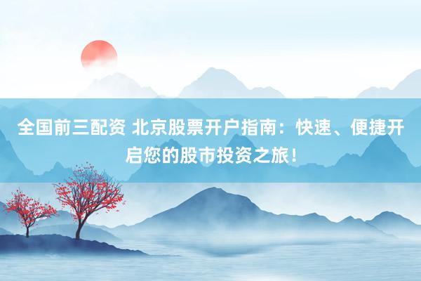 全国前三配资 北京股票开户指南：快速、便捷开启您的股市投资之旅！