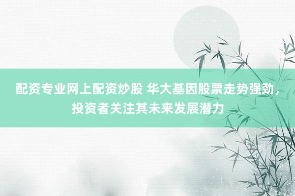 配资专业网上配资炒股 华大基因股票走势强劲，投资者关注其未来发展潜力