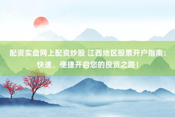 配资实盘网上配资炒股 江西地区股票开户指南：快速、便捷开启您的投资之路！