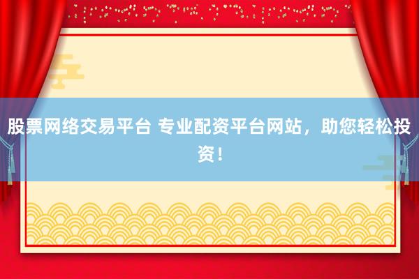 股票网络交易平台 专业配资平台网站，助您轻松投资！
