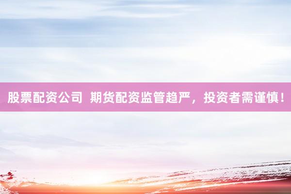 股票配资公司  期货配资监管趋严，投资者需谨慎！
