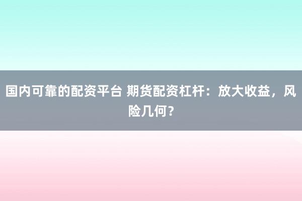 国内可靠的配资平台 期货配资杠杆：放大收益，风险几何？