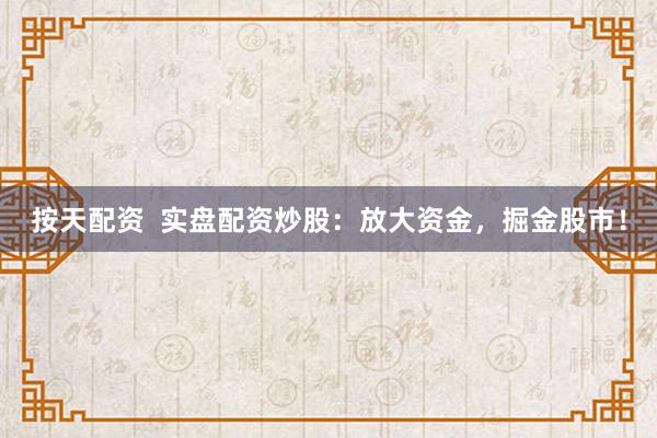 按天配资  实盘配资炒股：放大资金，掘金股市！