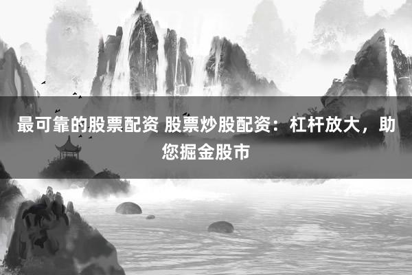 最可靠的股票配资 股票炒股配资：杠杆放大，助您掘金股市