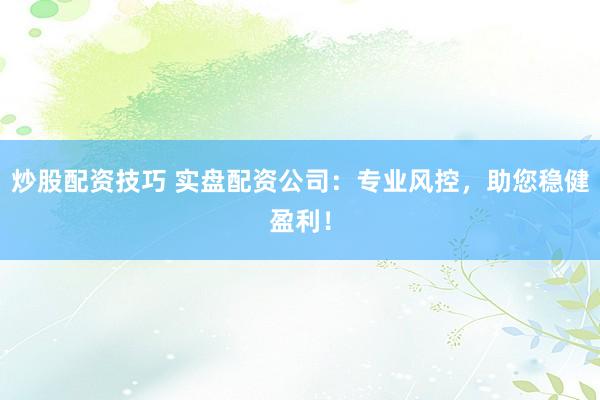 炒股配资技巧 实盘配资公司：专业风控，助您稳健盈利！