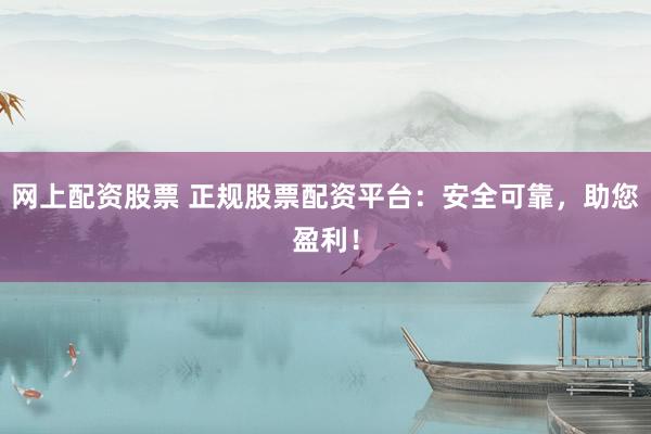 网上配资股票 正规股票配资平台：安全可靠，助您盈利！