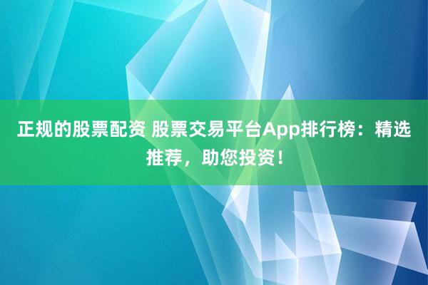 正规的股票配资 股票交易平台App排行榜：精选推荐，助您投资！
