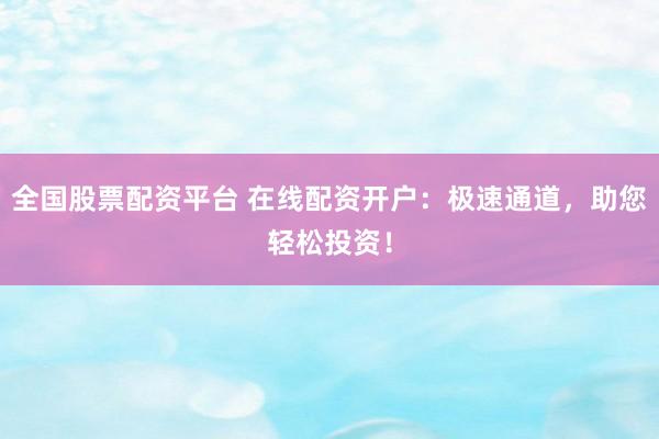 全国股票配资平台 在线配资开户：极速通道，助您轻松投资！
