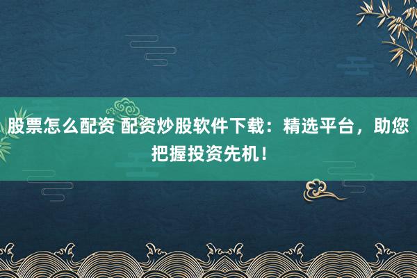 股票怎么配资 配资炒股软件下载：精选平台，助您把握投资先机！