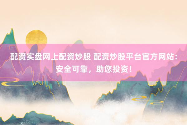 配资实盘网上配资炒股 配资炒股平台官方网站：安全可靠，助您投资！