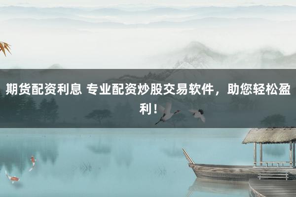期货配资利息 专业配资炒股交易软件，助您轻松盈利！
