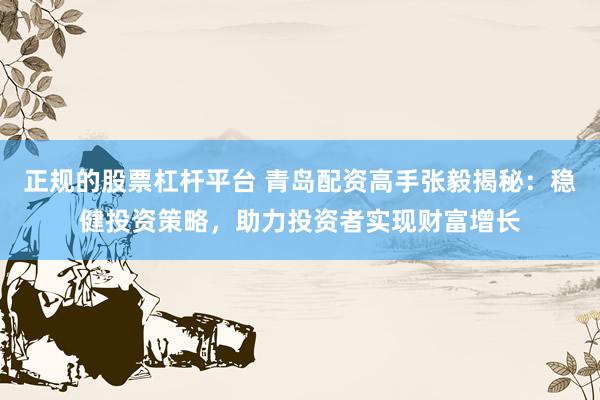 正规的股票杠杆平台 青岛配资高手张毅揭秘：稳健投资策略，助力投资者实现财富增长