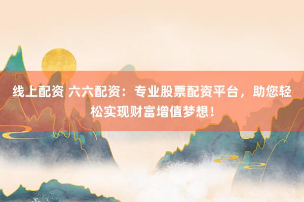 线上配资 六六配资：专业股票配资平台，助您轻松实现财富增值梦想！