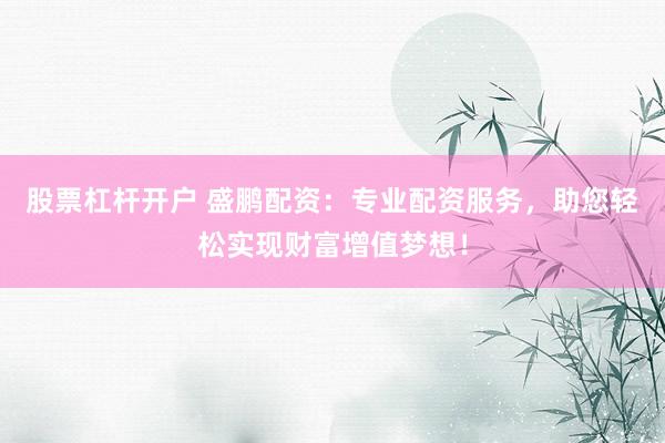 股票杠杆开户 盛鹏配资：专业配资服务，助您轻松实现财富增值梦想！