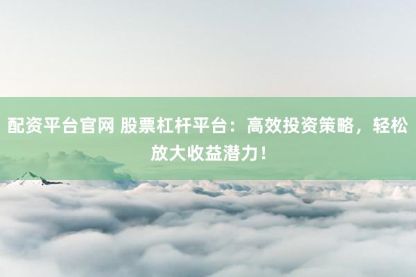 配资平台官网 股票杠杆平台：高效投资策略，轻松放大收益潜力！