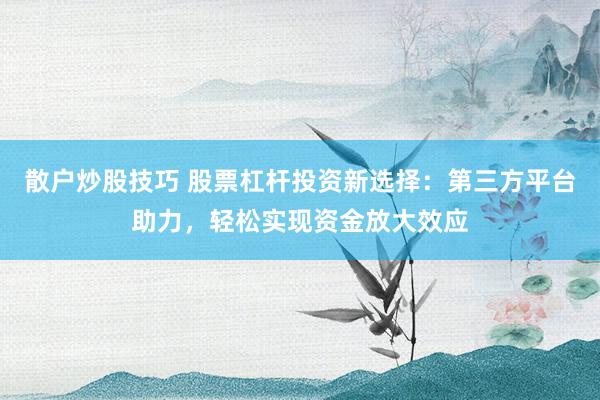 散户炒股技巧 股票杠杆投资新选择：第三方平台助力，轻松实现资金放大效应
