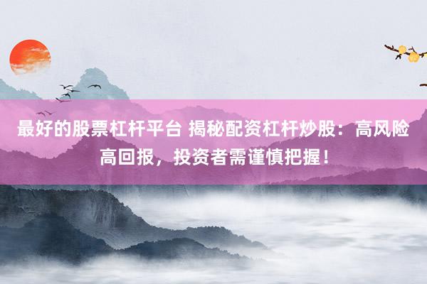 最好的股票杠杆平台 揭秘配资杠杆炒股：高风险高回报，投资者需谨慎把握！