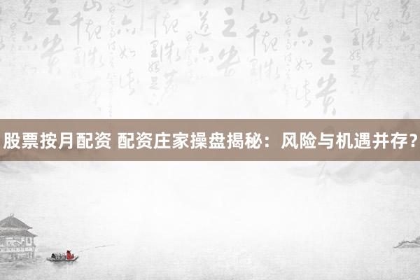 股票按月配资 配资庄家操盘揭秘：风险与机遇并存？