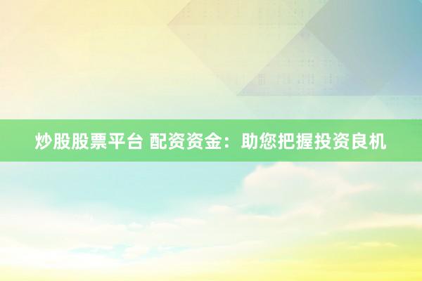 炒股股票平台 配资资金：助您把握投资良机