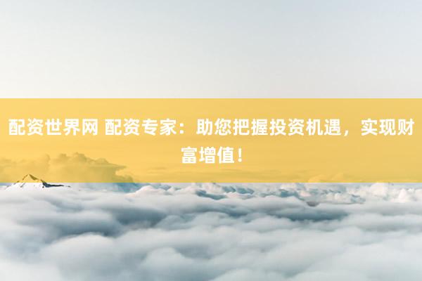 配资世界网 配资专家：助您把握投资机遇，实现财富增值！