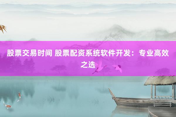 股票交易时间 股票配资系统软件开发：专业高效之选