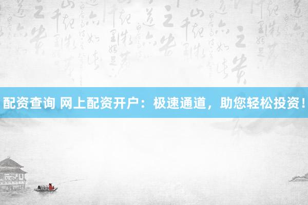 配资查询 网上配资开户：极速通道，助您轻松投资！