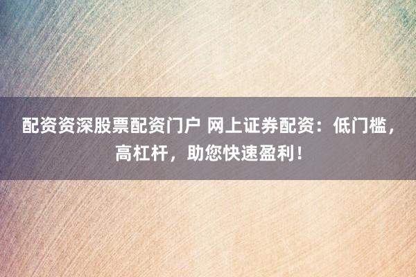 配资资深股票配资门户 网上证券配资：低门槛，高杠杆，助您快速盈利！