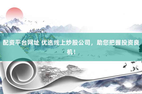 配资平台网址 优选线上炒股公司，助您把握投资良机！