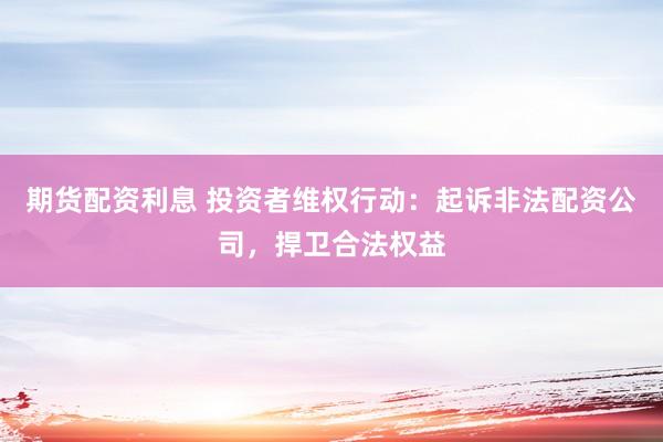 期货配资利息 投资者维权行动：起诉非法配资公司，捍卫合法权益