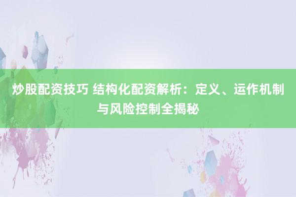 炒股配资技巧 结构化配资解析：定义、运作机制与风险控制全揭秘