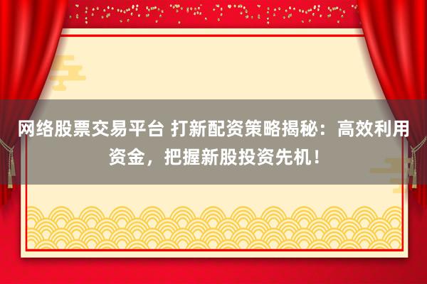 网络股票交易平台 打新配资策略揭秘：高效利用资金，把握新股投资先机！