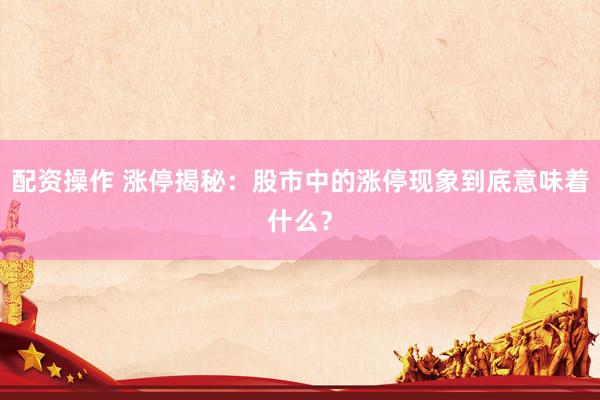 配资操作 涨停揭秘：股市中的涨停现象到底意味着什么？