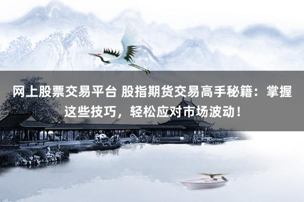 网上股票交易平台 股指期货交易高手秘籍：掌握这些技巧，轻松应对市场波动！