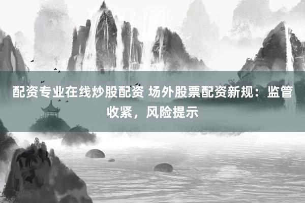 配资专业在线炒股配资 场外股票配资新规：监管收紧，风险提示