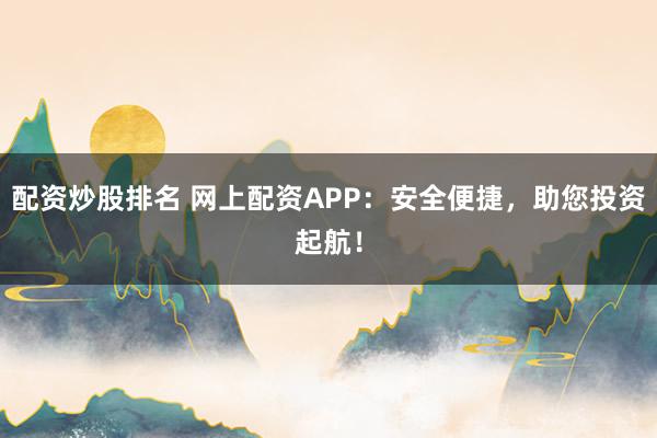 配资炒股排名 网上配资APP：安全便捷，助您投资起航！
