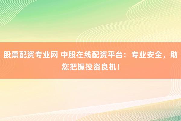 股票配资专业网 中股在线配资平台：专业安全，助您把握投资良机！