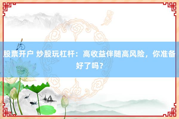 股票开户 炒股玩杠杆：高收益伴随高风险，你准备好了吗？