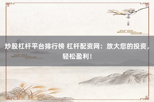 炒股杠杆平台排行榜 杠杆配资网：放大您的投资，轻松盈利！