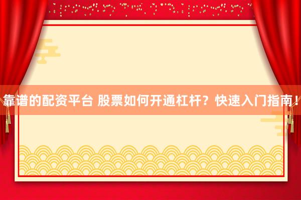 靠谱的配资平台 股票如何开通杠杆？快速入门指南！