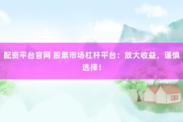 配资平台官网 股票市场杠杆平台：放大收益，谨慎选择！